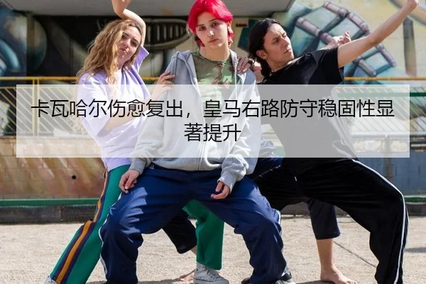 卡瓦哈尔伤愈复出，皇马右路防守稳固性显著提升