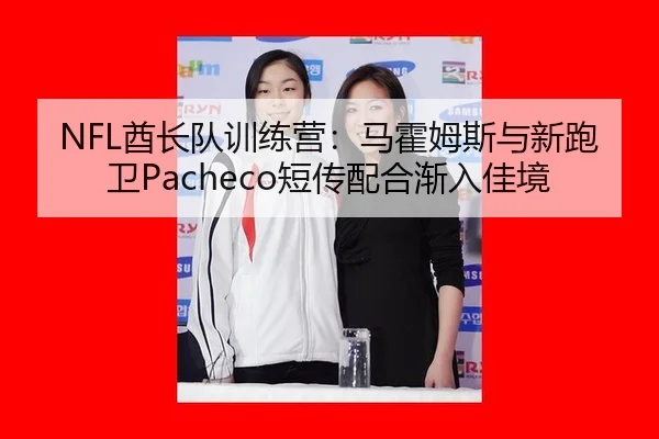 NFL酋长队训练营：马霍姆斯与新跑卫Pacheco短传配合渐入佳境