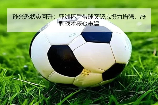 孙兴慜状态回升：亚洲杯后带球突破威慑力增强，热刺战术核心重建