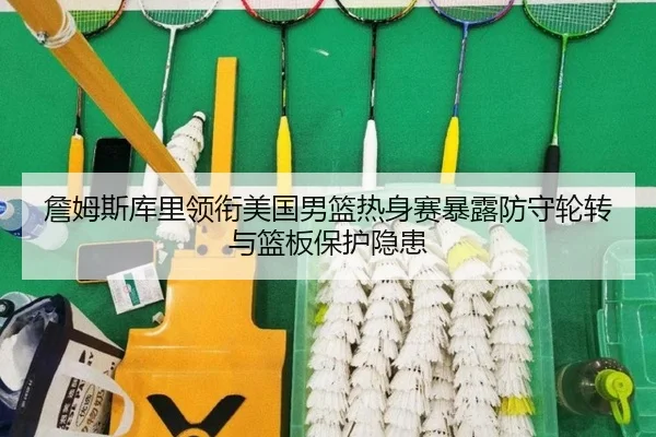 詹姆斯库里领衔美国男篮热身赛暴露防守轮转与篮板保护隐患