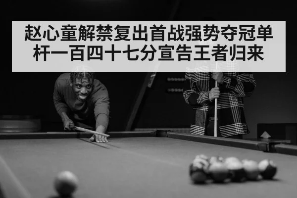 赵心童解禁复出首战强势夺冠单杆一百四十七分宣告王者归来