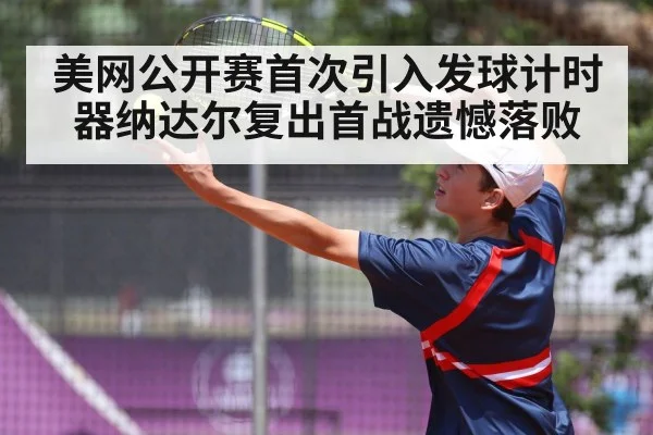 美网公开赛首次引入发球计时器纳达尔复出首战遗憾落败