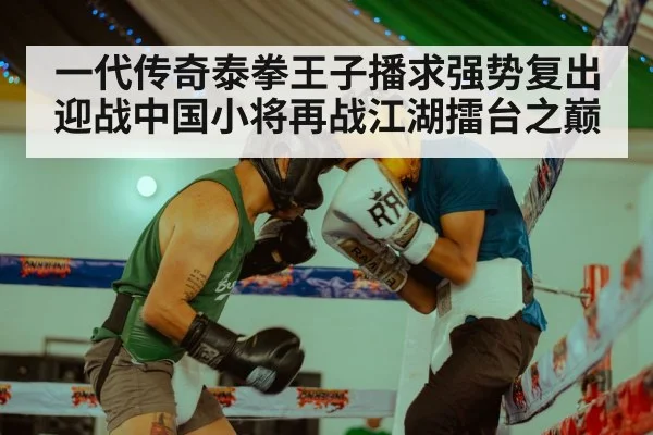 一代传奇泰拳王子播求强势复出迎战中国小将再战江湖擂台之巅