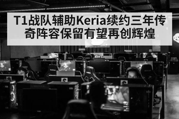 T1战队辅助Keria续约三年传奇阵容保留有望再创辉煌