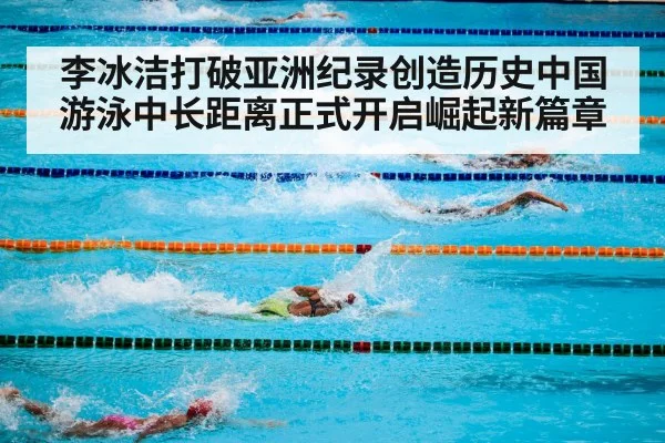 李冰洁打破亚洲纪录创造历史中国游泳中长距离正式开启崛起新篇章