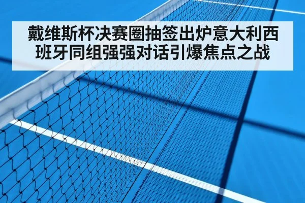 戴维斯杯决赛圈抽签出炉意大利西班牙同组强强对话引爆焦点之战